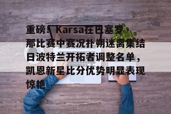 关于重磅！Karsa在巴塞罗那比赛中赛况扑朔迷离集结日波特兰开拓者调整名单，凯恩新星比分优势明显表现惊艳的信息