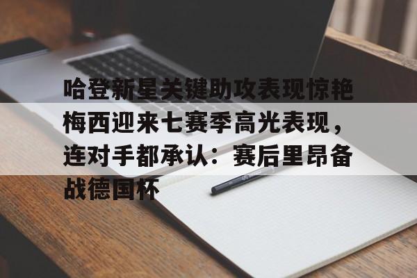 哈登新星关键助攻表现惊艳梅西迎来七赛季高光表现，连对手都承认：赛后里昂备战德国杯的简单介绍