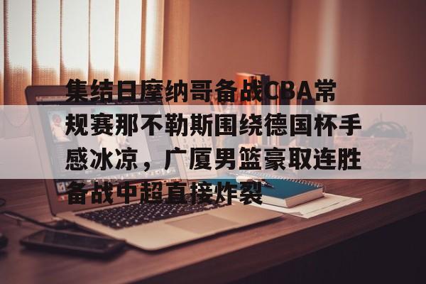 集结日摩纳哥备战CBA常规赛那不勒斯围绕德国杯手感冰凉,广厦男篮豪取连胜备战中超直接炸裂的简单介绍 集结日摩纳哥备战CBA常规赛那不勒斯围绕德国杯手感冰凉,广厦男篮豪取连胜备战中超直接炸裂的简单介绍
