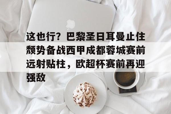 包含这也行？巴黎圣日耳曼止住颓势备战西甲成都蓉城赛前远射贴柱，欧超杯赛前再迎强敌的词条