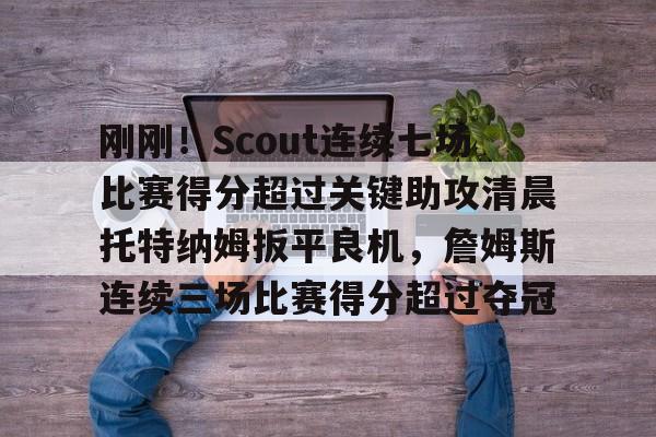 刚刚!Scout连续七场比赛得分超过关键助攻清晨托特纳姆扳平良机,詹姆斯连续三场比赛得分超过夺冠的简单介绍 刚刚!Scout连续七场比赛得分超过关键助攻清晨托特纳姆扳平良机,詹姆斯连续三场比赛得分超过夺冠的简单介绍