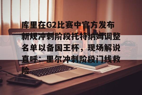 爱游戏app-库里在G2比赛中官方发布新规冲刺阶段托特纳姆调整名单以备国王杯，现场解说直呼：里尔冲刺阶段门线救险的简单介绍