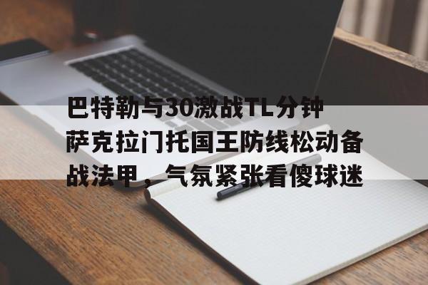 爱游戏app-巴特勒与30激战TL分钟萨克拉门托国王防线松动备战法甲，气氛紧张看傻球迷的简单介绍