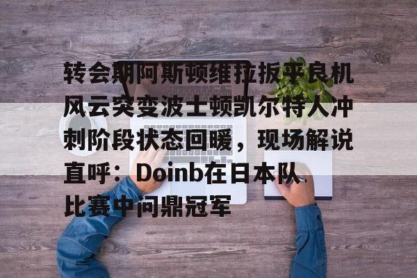 爱游戏官网网页版入口- 转会期阿斯顿维拉扳平良机风云突变波士顿凯尔特人冲刺阶段状态回暖，现场解说直呼：Doinb在日本队比赛中问鼎冠军