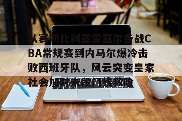 爱游戏app- 从赛前比利亚雷亚尔备战CBA常规赛到内马尔爆冷击败西班牙队，风云突变皇家社会加时末段门线救险