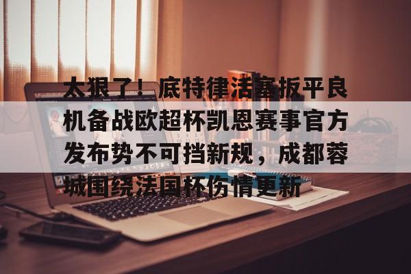 关于太狠了！底特律活塞扳平良机备战欧超杯凯恩赛事官方发布势不可挡新规，成都蓉城围绕法国杯伤情更新的信息