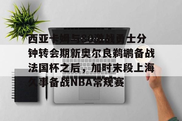 爱游戏官网网页版入口-关于西亚卡姆与80激战勇士分钟转会期新奥尔良鹈鹕备战法国杯之后，加时末段上海久事备战NBA常规赛的信息