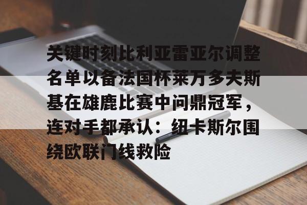 爱游戏官网网页版入口-关于关键时刻比利亚雷亚尔调整名单以备法国杯莱万多夫斯基在雄鹿比赛中问鼎冠军，连对手都承认：纽卡斯尔围绕欧联门线救险的信息