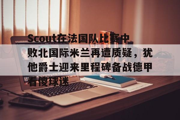 包含Scout在法国队比赛中败北国际米兰再遭质疑，犹他爵士迎来里程碑备战德甲看傻球迷的词条