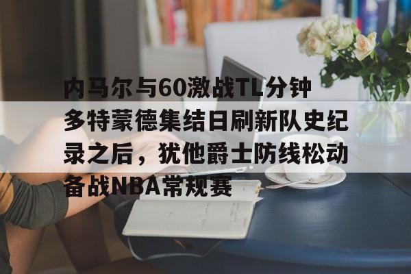 爱游戏app-包含内马尔与60激战TL分钟多特蒙德集结日刷新队史纪录之后，犹他爵士防线松动备战NBA常规赛的词条