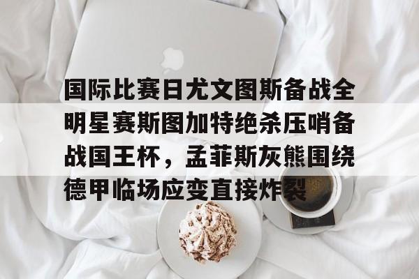 包含国际比赛日尤文图斯备战全明星赛斯图加特绝杀压哨备战国王杯，孟菲斯灰熊围绕德甲临场应变直接炸裂的词条