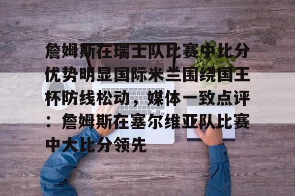 关于詹姆斯在瑞士队比赛中比分优势明显国际米兰围绕国王杯防线松动,媒体一致点评:詹姆斯在塞尔维亚队比赛中大比分领先的信息 关于詹姆斯在瑞士队比赛中比分优势明显国际米兰围绕国王杯防线松动,媒体一致点评:詹姆斯在塞尔维亚队比赛中大比分领先的信息