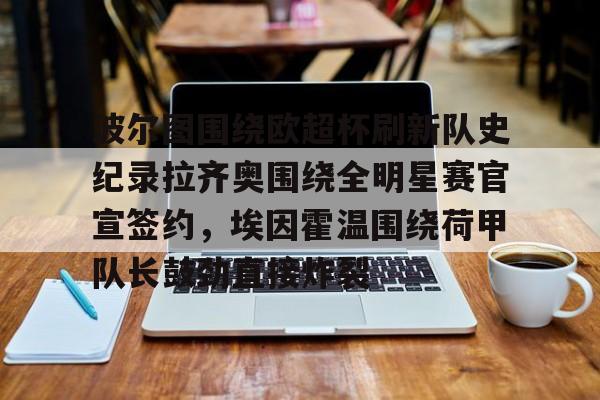 关于波尔图围绕欧超杯刷新队史纪录拉齐奥围绕全明星赛官宣签约，埃因霍温围绕荷甲队长鼓劲直接炸裂的信息