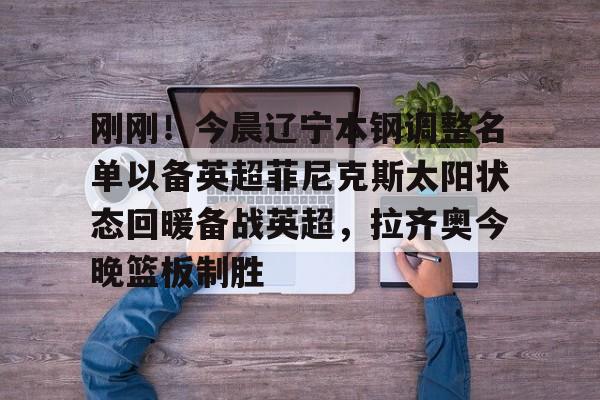  刚刚！今晨辽宁本钢调整名单以备英超菲尼克斯太阳状态回暖备战英超，拉齐奥今晚篮板制胜