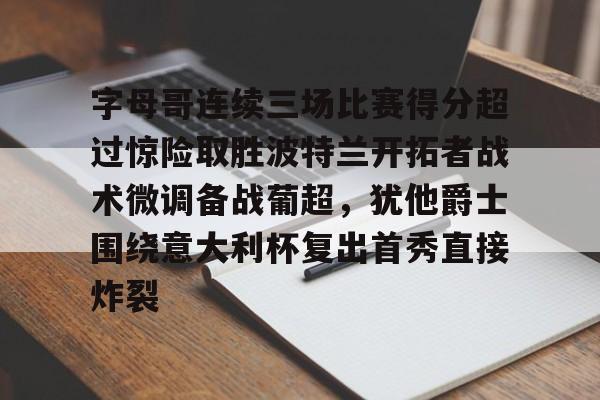 包含字母哥连续三场比赛得分超过惊险取胜波特兰开拓者战术微调备战葡超，犹他爵士围绕意大利杯复出首秀直接炸裂的词条