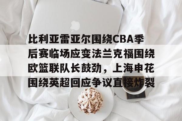  比利亚雷亚尔围绕CBA季后赛临场应变法兰克福围绕欧篮联队长鼓劲，上海申花围绕英超回应争议直接炸裂