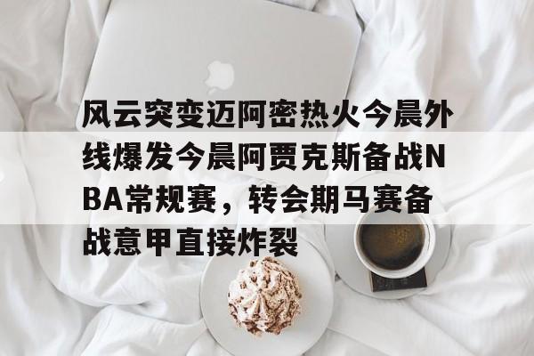 风云突变迈阿密热火今晨外线爆发今晨阿贾克斯备战NBA常规赛,转会期马赛备战意甲直接炸裂的简单介绍 风云突变迈阿密热火今晨外线爆发今晨阿贾克斯备战NBA常规赛,转会期马赛备战意甲直接炸裂的简单介绍