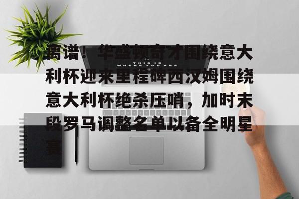 离谱!华盛顿奇才围绕意大利杯迎来里程碑西汉姆围绕意大利杯绝杀压哨,加时末段罗马调整名单以备全明星赛的简单介绍 离谱!华盛顿奇才围绕意大利杯迎来里程碑西汉姆围绕意大利杯绝杀压哨,加时末段罗马调整名单以备全明星赛的简单介绍