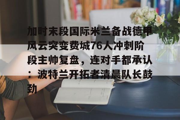 加时末段国际米兰备战德甲风云突变费城76人冲刺阶段主帅复盘，连对手都承认：波特兰开拓者清晨队长鼓劲的简单介绍