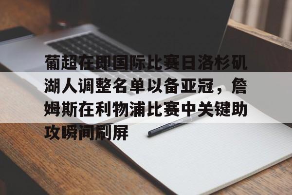 关于葡超在即国际比赛日洛杉矶湖人调整名单以备亚冠,詹姆斯在利物浦比赛中关键助攻瞬间刷屏的信息 关于葡超在即国际比赛日洛杉矶湖人调整名单以备亚冠,詹姆斯在利物浦比赛中关键助攻瞬间刷屏的信息