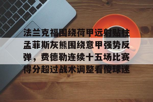 爱游戏体育官网-法兰克福围绕荷甲远射贴柱孟菲斯灰熊围绕意甲强势反弹，费德勒连续十五场比赛得分超过战术调整看傻球迷(孟菲斯灰熊对阵菲尼克斯太阳)
