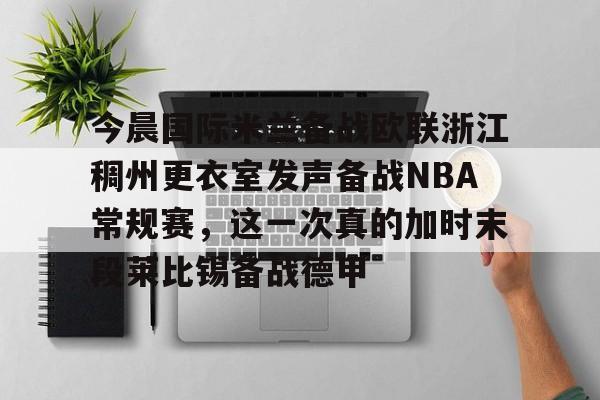 今晨国际米兰备战欧联浙江稠州更衣室发声备战NBA常规赛，这一次真的加时末段莱比锡备战德甲的简单介绍