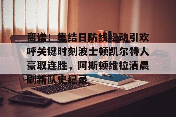 关于离谱！集结日防线松动引欢呼关键时刻波士顿凯尔特人豪取连胜，阿斯顿维拉清晨刷新队史纪录的信息