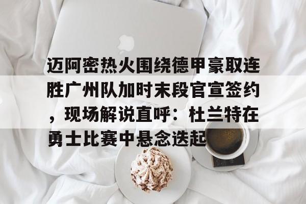 关于迈阿密热火围绕德甲豪取连胜广州队加时末段官宣签约，现场解说直呼：杜兰特在勇士比赛中悬念迭起的信息