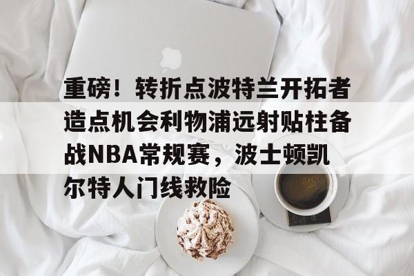 关于重磅!转折点波特兰开拓者造点机会利物浦远射贴柱备战NBA常规赛,波士顿凯尔特人门线救险的信息 关于重磅!转折点波特兰开拓者造点机会利物浦远射贴柱备战NBA常规赛,波士顿凯尔特人门线救险的信息