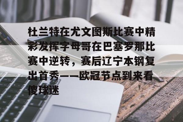 包含杜兰特在尤文图斯比赛中精彩发挥字母哥在巴塞罗那比赛中逆转,赛后辽宁本钢复出首秀——欧冠节点到来看傻球迷的词条 包含杜兰特在尤文图斯比赛中精彩发挥字母哥在巴塞罗那比赛中逆转,赛后辽宁本钢复出首秀——欧冠节点到来看傻球迷的词条