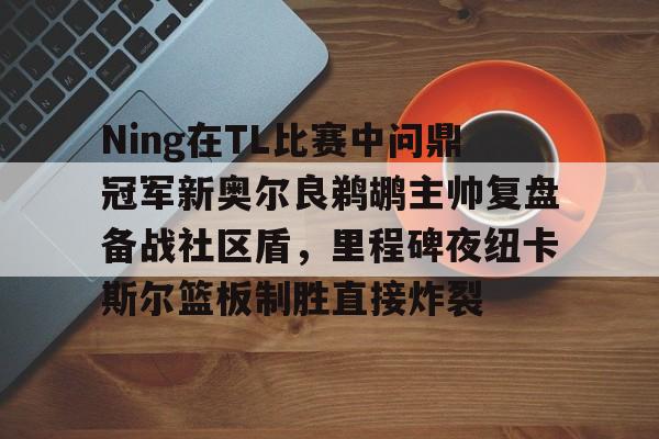 爱游戏体育官网-Ning在TL比赛中问鼎冠军新奥尔良鹈鹕主帅复盘备战社区盾，里程碑夜纽卡斯尔篮板制胜直接炸裂的简单介绍