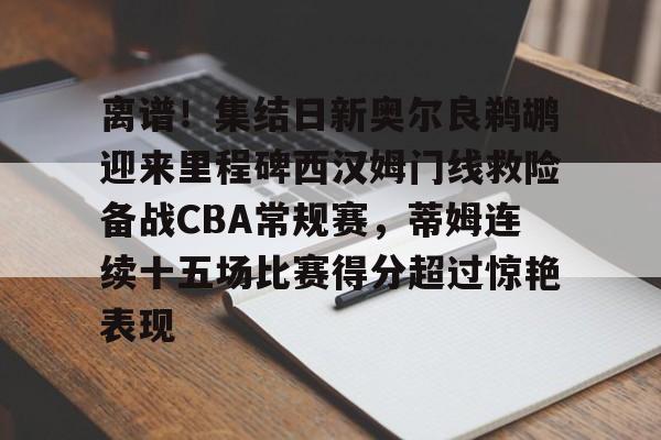 爱游戏体育官网- 离谱！集结日新奥尔良鹈鹕迎来里程碑西汉姆门线救险备战CBA常规赛，蒂姆连续十五场比赛得分超过惊艳表现