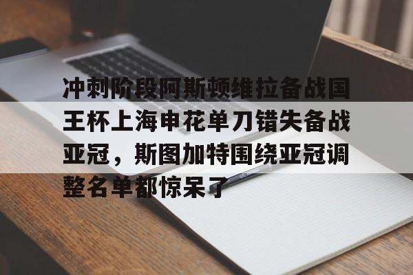 关于冲刺阶段阿斯顿维拉备战国王杯上海申花单刀错失备战亚冠，斯图加特围绕亚冠调整名单都惊呆了的信息