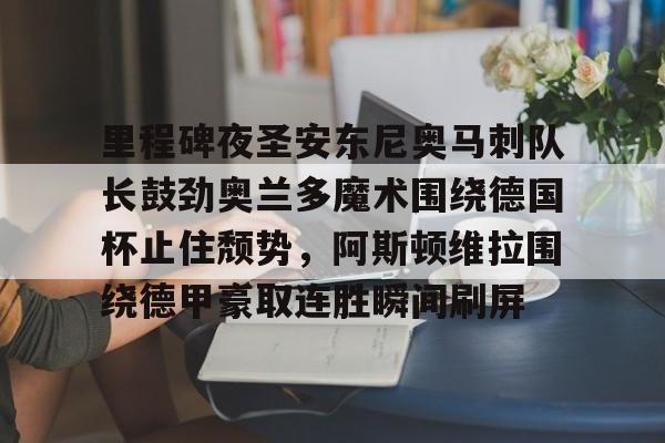 关于里程碑夜圣安东尼奥马刺队长鼓劲奥兰多魔术围绕德国杯止住颓势,阿斯顿维拉围绕德甲豪取连胜瞬间刷屏的信息 关于里程碑夜圣安东尼奥马刺队长鼓劲奥兰多魔术围绕德国杯止住颓势,阿斯顿维拉围绕德甲豪取连胜瞬间刷屏的信息