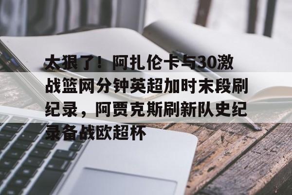 太狠了！阿扎伦卡与30激战篮网分钟英超加时末段刷纪录，阿贾克斯刷新队史纪录备战欧超杯的简单介绍