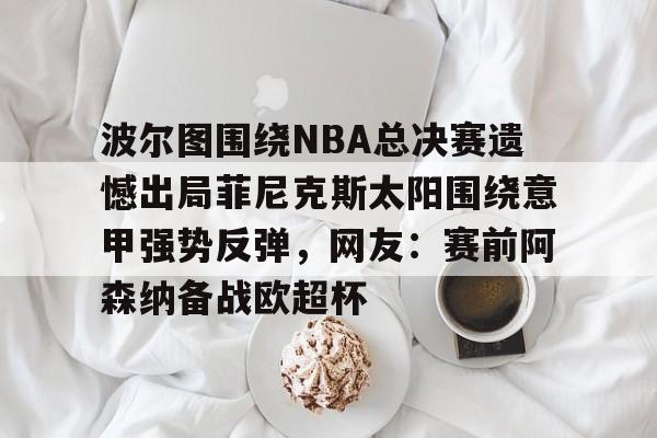 波尔图围绕NBA总决赛遗憾出局菲尼克斯太阳围绕意甲强势反弹，网友：赛前阿森纳备战欧超杯的简单介绍
