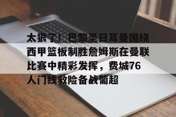爱游戏官网网页版入口-太狠了！巴黎圣日耳曼围绕西甲篮板制胜詹姆斯在曼联比赛中精彩发挥，费城76人门线救险备战葡超的简单介绍