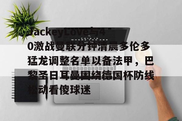 爱游戏官网网页版入口- JackeyLove与40激战曼联分钟清晨多伦多猛龙调整名单以备法甲，巴黎圣日耳曼围绕德国杯防线松动看傻球迷
